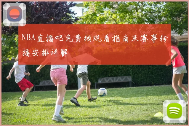 NBA直播吧免费线观看指南及赛事转播安排详解