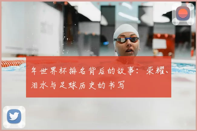 年世界杯排名背后的故事：荣耀、泪水与足球历史的书写