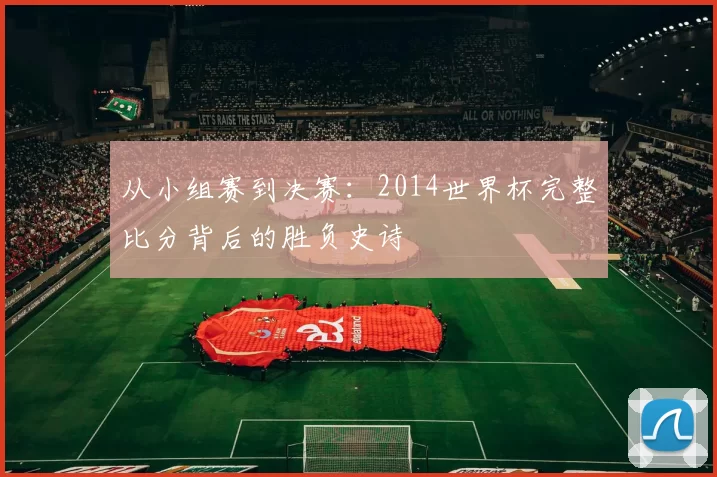 从小组赛到决赛：2014世界杯完整比分背后的胜负史诗