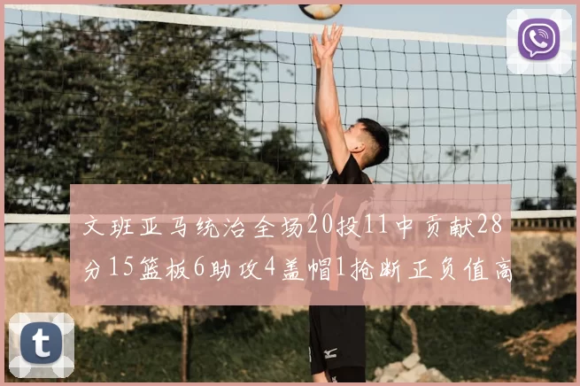 文班亚马统治全场20投11中贡献28分15篮板6助攻4盖帽1抢断正负值高达32