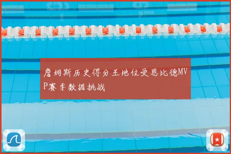 詹姆斯历史得分王地位受恩比德MVP赛季数据挑战