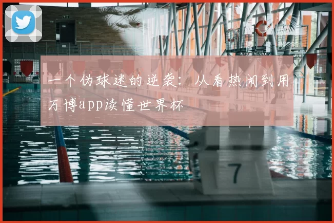 一个伪球迷的逆袭：从看热闹到用万博app读懂世界杯