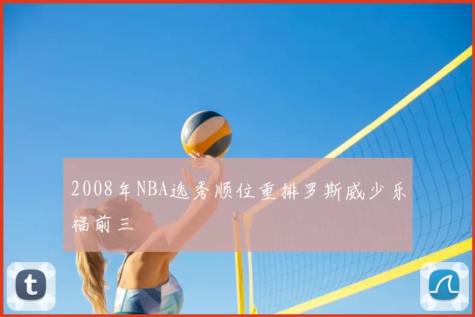 2008年NBA选秀顺位重排罗斯威少乐福前三