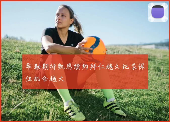希勒期待凯恩续约拜仁越久纪录保住机会越大