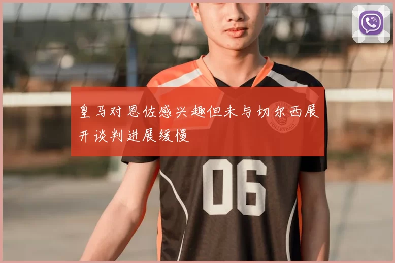 皇马对恩佐感兴趣但未与切尔西展开谈判进展缓慢