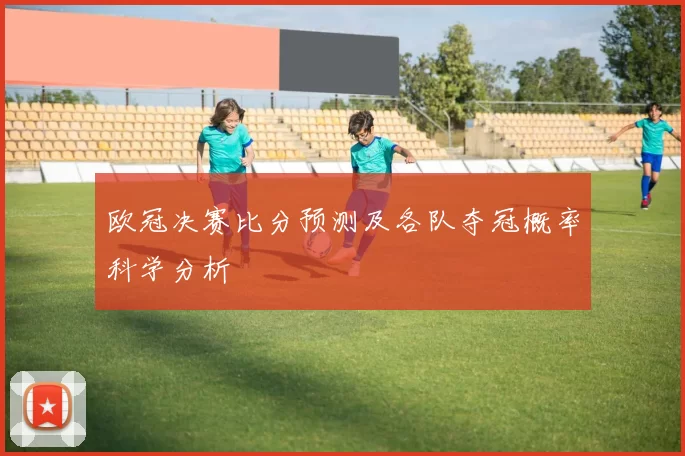 欧冠决赛比分预测及各队夺冠概率科学分析