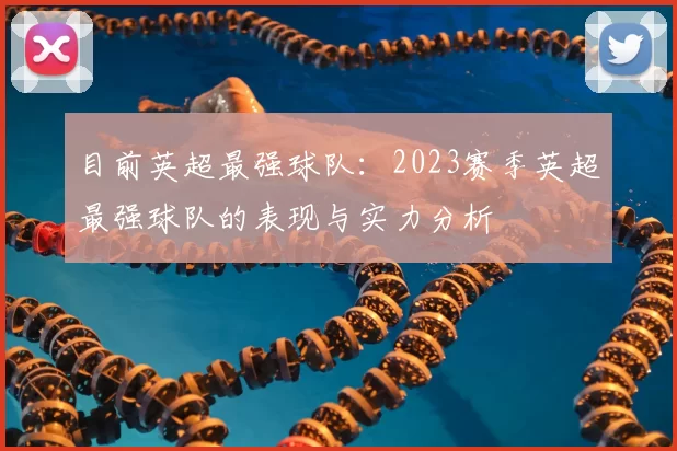 目前英超最强球队:2023赛季英超最强球队的表现与实力分析