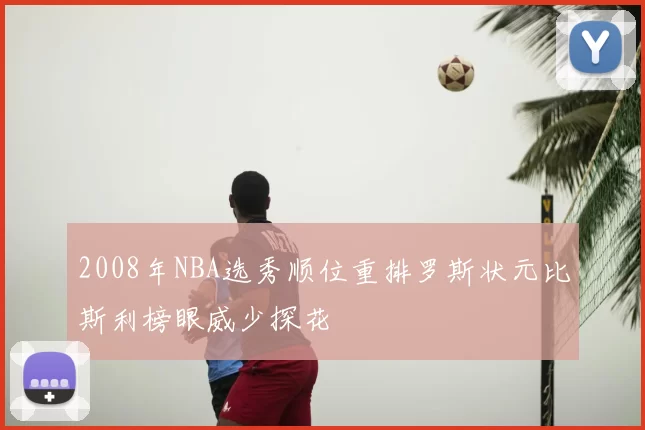 2008年NBA选秀顺位重排罗斯状元比斯利榜眼威少探花