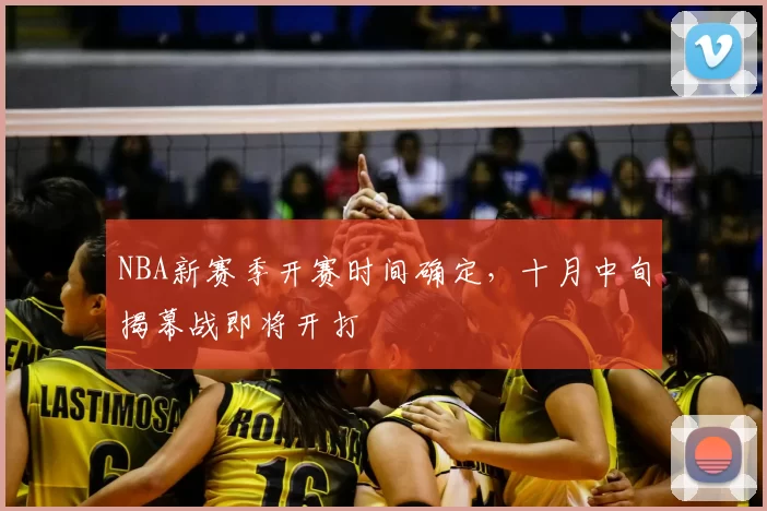 NBA新赛季开赛时间确定,十月中旬揭幕战即将开打