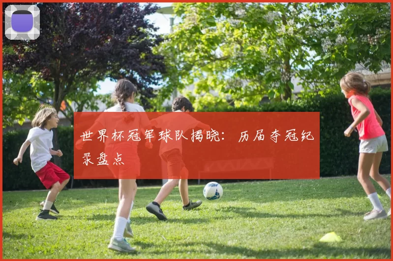 世界杯冠军球队揭晓:历届夺冠纪录盘点