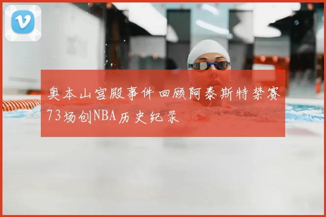 奥本山宫殿事件回顾阿泰斯特禁赛73场创NBA历史纪录