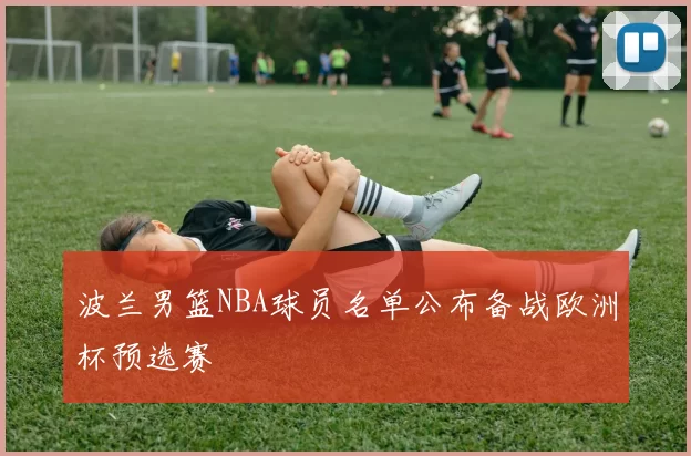 波兰男篮NBA球员名单公布备战欧洲杯预选赛