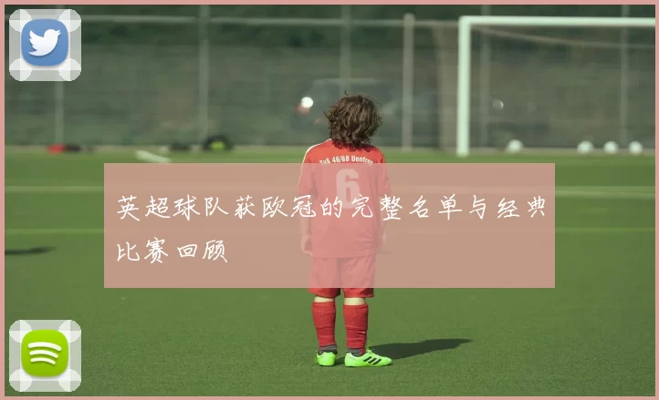 英超球队获欧冠的完整名单与经典比赛回顾