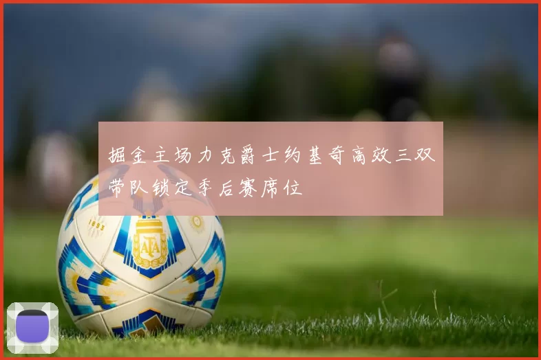 掘金主场力克爵士约基奇高效三双带队锁定季后赛席位