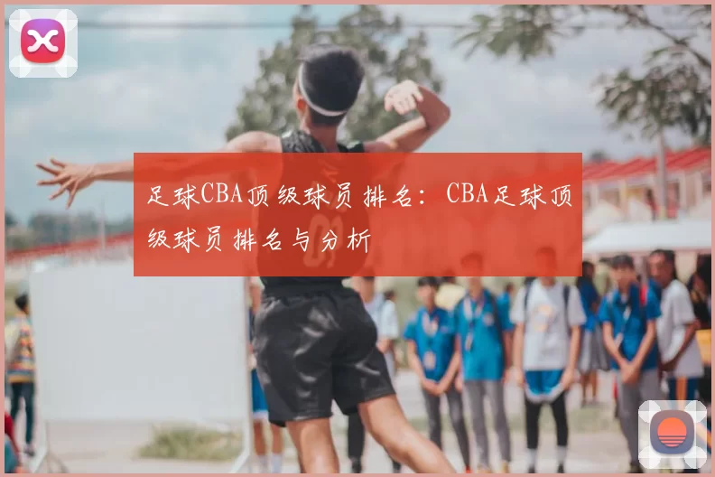 足球CBA顶级球员排名:CBA足球顶级球员排名与分析