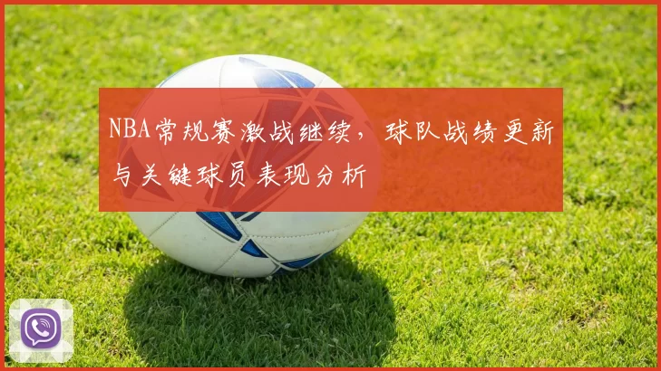 NBA常规赛激战继续，球队战绩更新与关键球员表现分析