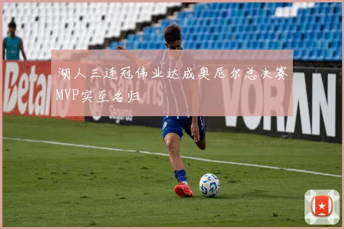 湖人三连冠伟业达成奥尼尔总决赛MVP实至名归