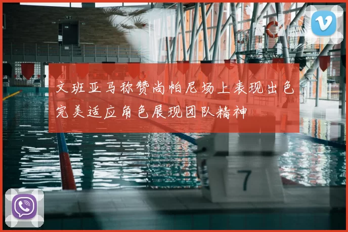 文班亚马称赞尚帕尼场上表现出色完美适应角色展现团队精神