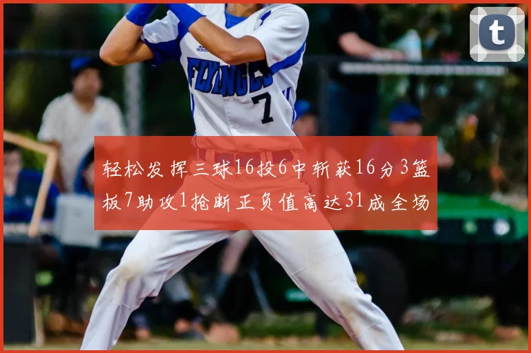 轻松发挥三球16投6中斩获16分3篮板7助攻1抢断正负值高达31成全场最佳