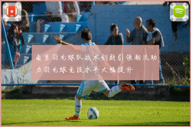 南京羽毛球队战术创新引领潮流助力羽毛球竞技水平大幅提升