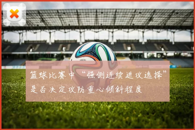 篮球比赛中“强侧连续进攻选择”是否决定攻防重心倾斜程度