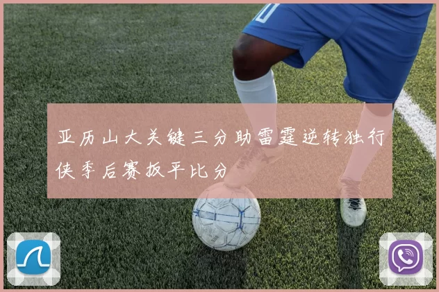 亚历山大关键三分助雷霆逆转独行侠季后赛扳平比分