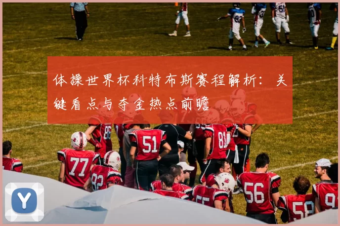 体操世界杯科特布斯赛程解析：关键看点与夺金热点前瞻