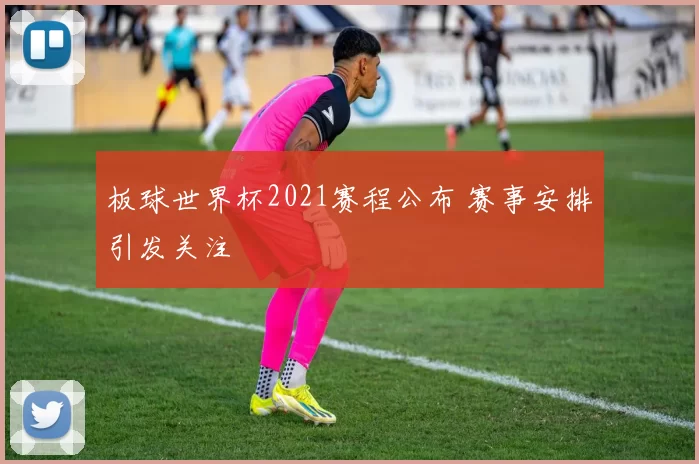 板球世界杯2021赛程公布 赛事安排引发关注