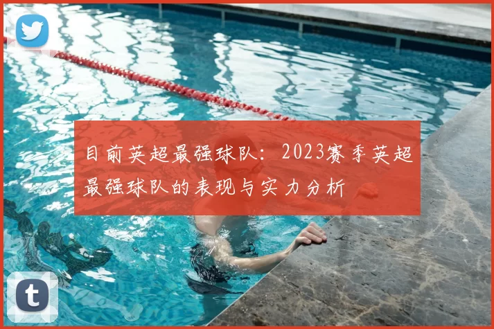 目前英超最强球队：2023赛季英超最强球队的表现与实力分析