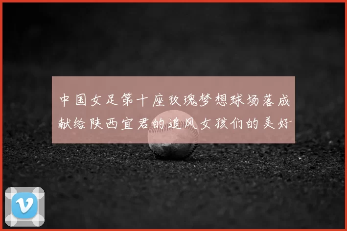 中国女足第十座玫瑰梦想球场落成献给陕西宜君的追风女孩们的美好祝福