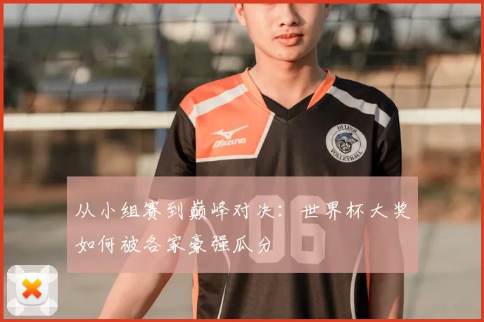 从小组赛到巅峰对决:世界杯大奖如何被各家豪强瓜分