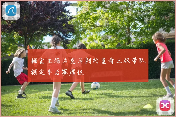 掘金主场力克马刺约基奇三双带队锁定季后赛席位