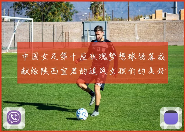 中国女足第十座玫瑰梦想球场落成献给陕西宜君的追风女孩们的美好祝福