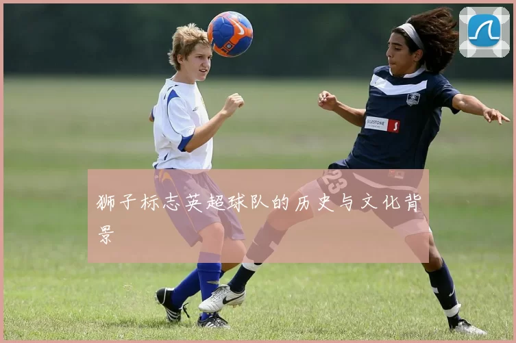 狮子标志英超球队的历史与文化背景