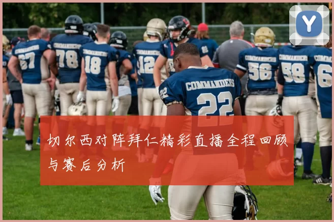 切尔西对阵拜仁精彩直播全程回顾与赛后分析