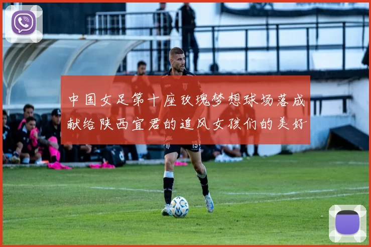 中国女足第十座玫瑰梦想球场落成献给陕西宜君的追风女孩们的美好祝福