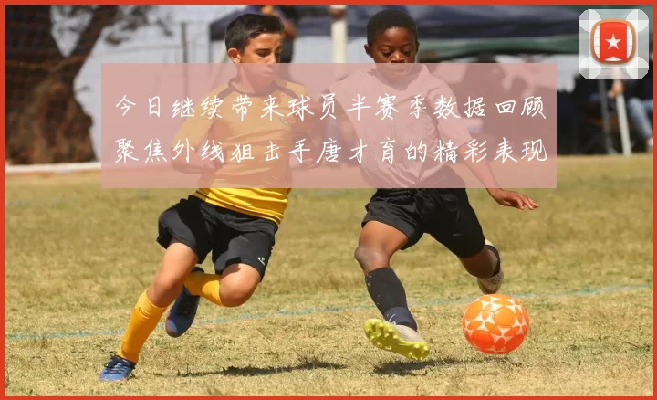 今日继续带来球员半赛季数据回顾聚焦外线狙击手唐才育的精彩表现与成长