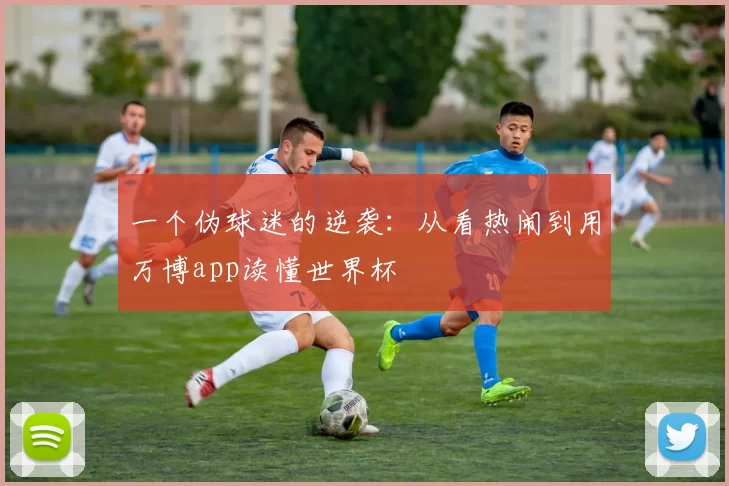 一个伪球迷的逆袭：从看热闹到用万博app读懂世界杯