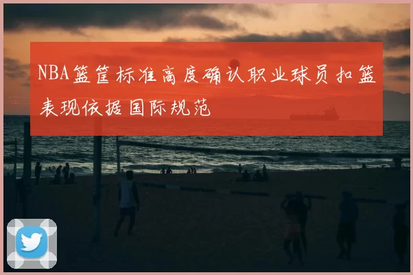 NBA篮筐标准高度确认职业球员扣篮表现依据国际规范