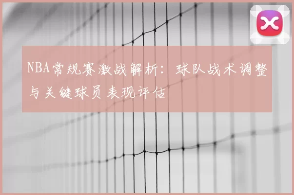 NBA常规赛激战解析:球队战术调整与关键球员表现评估