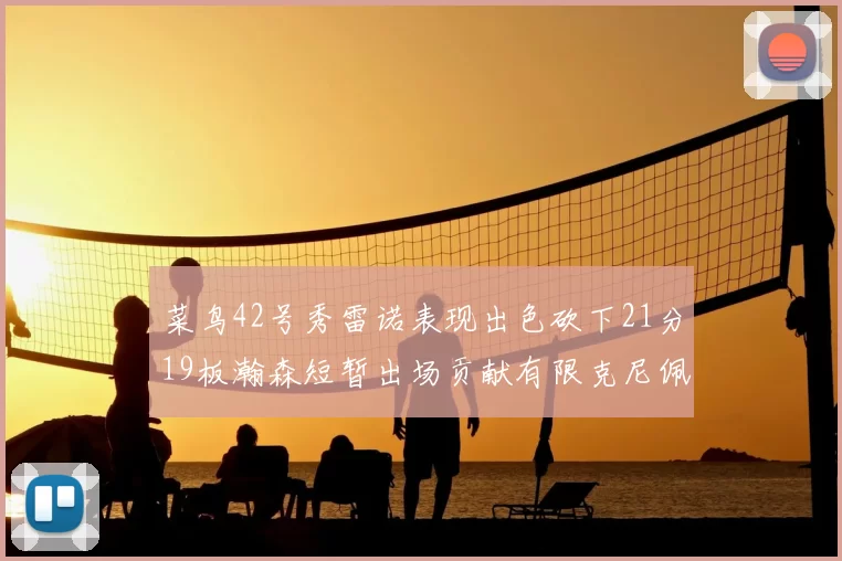 菜鸟42号秀雷诺表现出色砍下21分19板瀚森短暂出场贡献有限克尼佩尔三分球火力全开