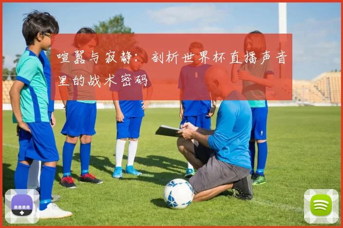 喧嚣与寂静：剖析世界杯直播声音里的战术密码