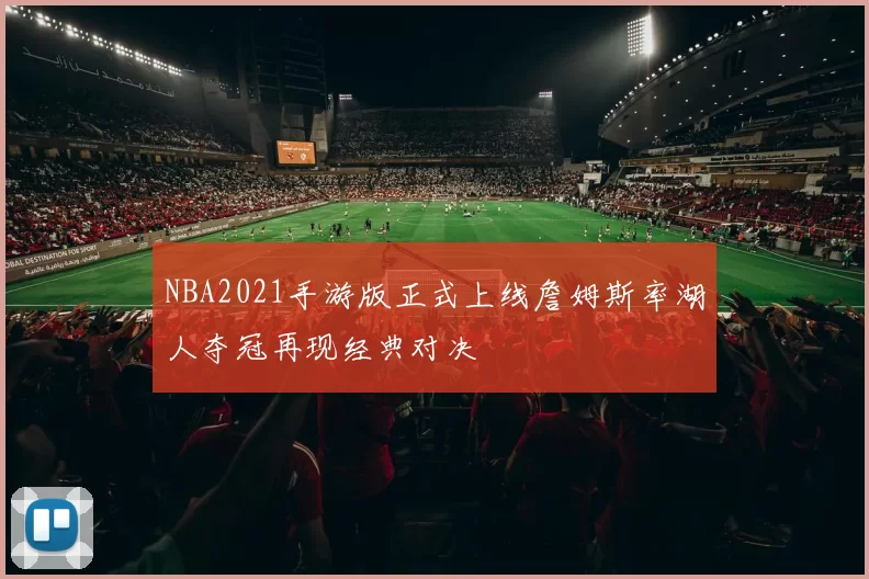 NBA2021手游版正式上线詹姆斯率湖人夺冠再现经典对决