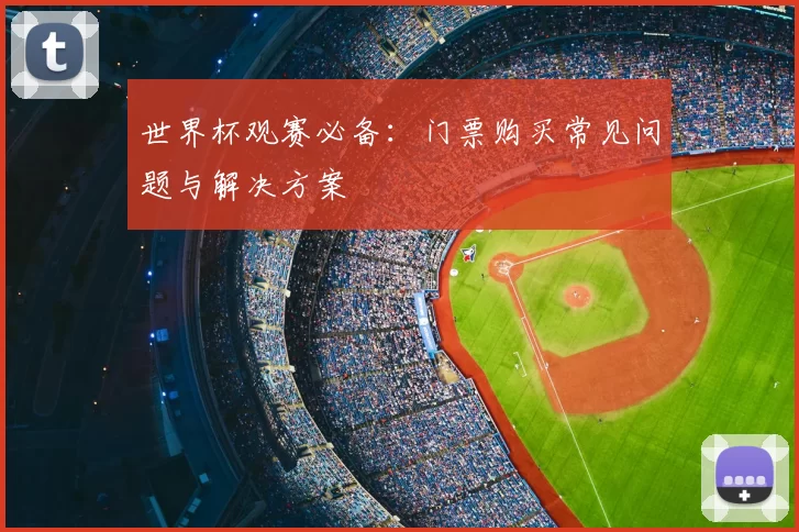 世界杯观赛必备:门票购买常见问题与解决方案