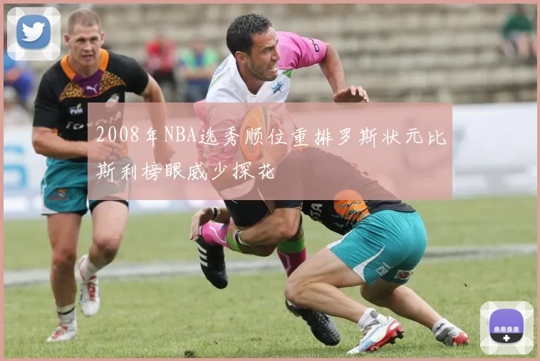 2008年NBA选秀顺位重排罗斯状元比斯利榜眼威少探花