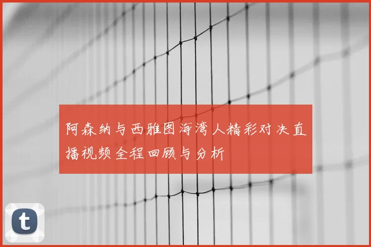 阿森纳与西雅图海湾人精彩对决直播视频全程回顾与分析