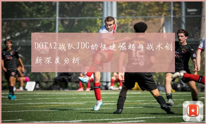 DOTA2战队JDG的快速崛起与战术创新深度分析
