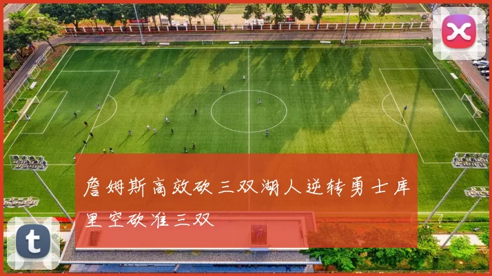 詹姆斯高效砍三双湖人逆转勇士库里空砍准三双