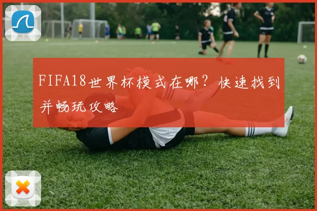 FIFA18世界杯模式在哪？快速找到并畅玩攻略