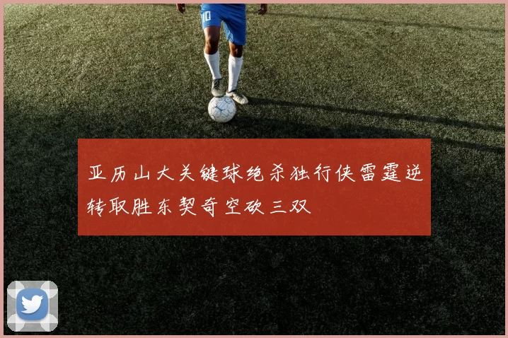 亚历山大关键球绝杀独行侠雷霆逆转取胜东契奇空砍三双